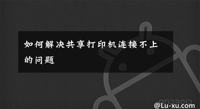 如何解决共享打印机连接不上的问题