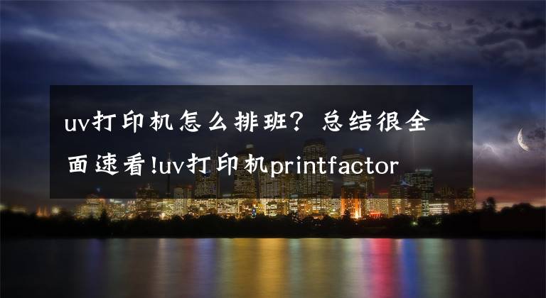 uv打印机怎么排班?总结很全面速看!uv打印机printfactory软件常用功能