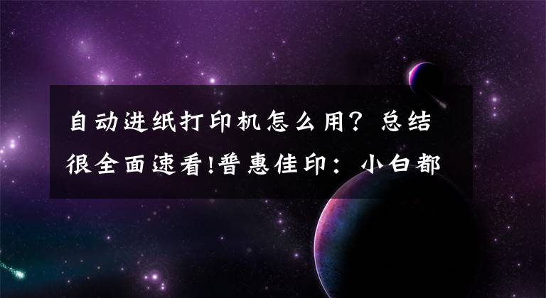 自动进纸打印机怎么用?总结很全面速看!普惠佳印:小白都能操作打印机的方法