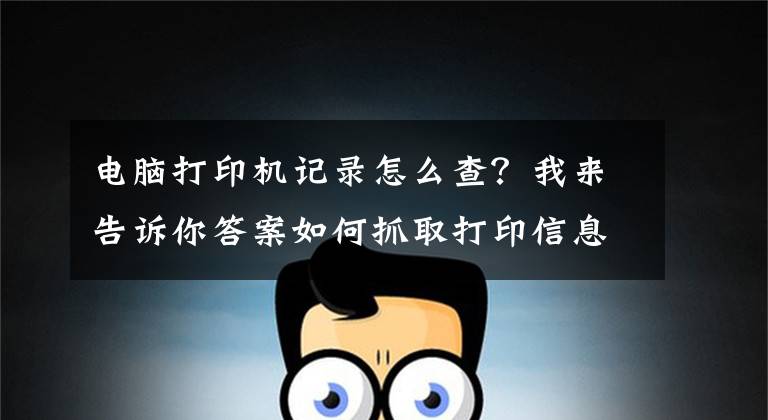电脑打印机记录怎么查？我来告诉你答案如何抓取打印信息(这款软件之前很火）