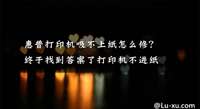 惠普打印机吸不上纸怎么修?终于找到答案了打印机不进纸原因