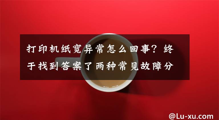打印机纸宽异常怎么回事?终于找到答案了两种常见故障分解 带你轻松搞定多功能一体机使用问题
