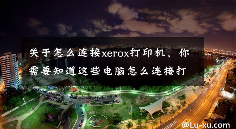 关于怎么连接xerox打印机,你需要知道这些电脑怎么连接打印机