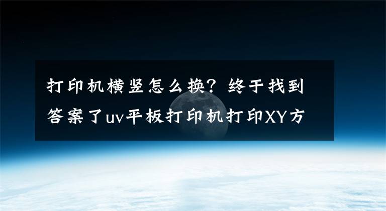 打印机横竖怎么换?终于找到答案了uv平板打印机打印XY方向错位解决办法