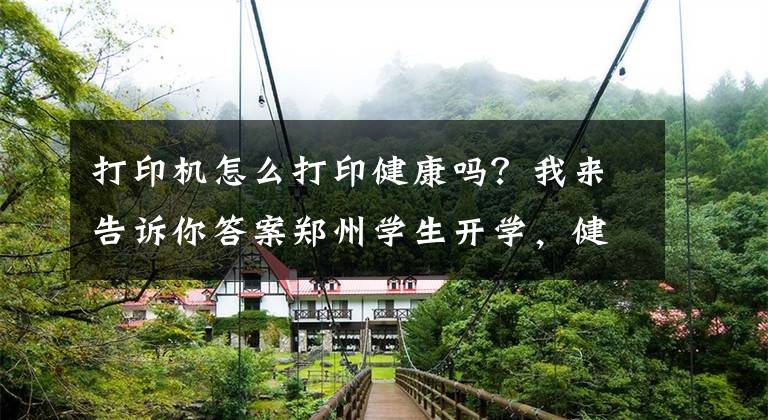 打印机怎么打印健康吗？我来告诉你答案郑州学生开学，健康码打印教程来了
