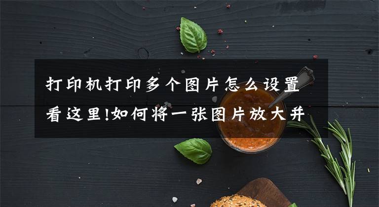 打印机打印多个图片怎么设置看这里!如何将一张图片放大并打印到多张A4纸上，拼接成一米以上大图片