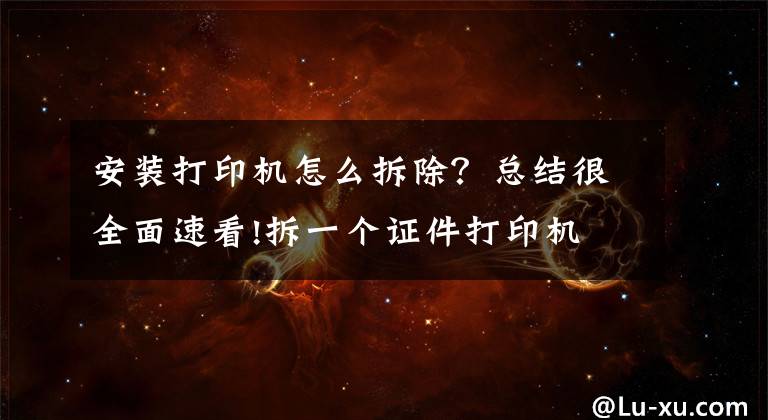安装打印机怎么拆除？总结很全面速看!拆一个证件打印机