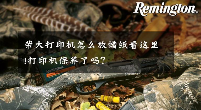 荣大打印机怎么放蜡纸看这里!打印机保养了吗?