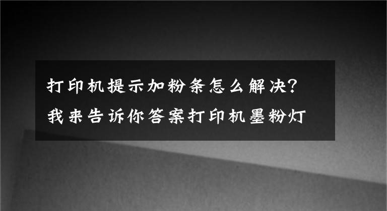打印机提示加粉条怎么解决?我来告诉你答案打印机墨粉灯亮怎么办