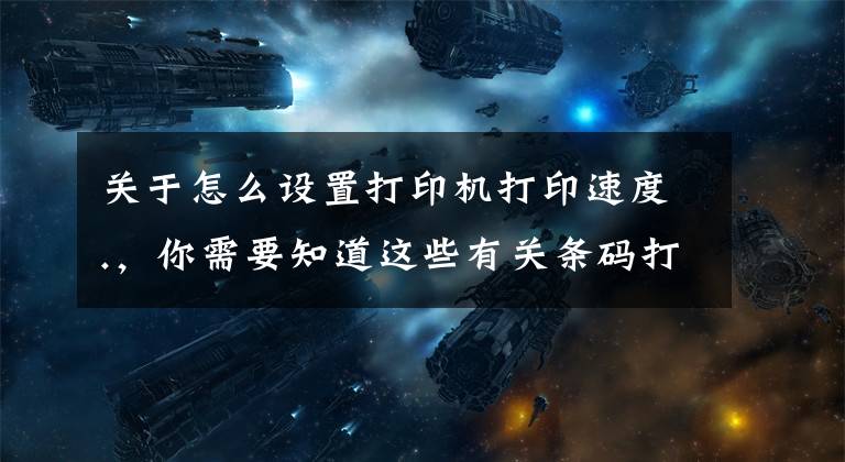 关于怎么设置打印机打印速度.，你需要知道这些有关条码打印机的参数介绍
