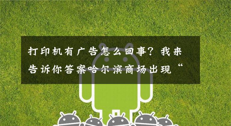 打印机有广告怎么回事？我来告诉你答案哈尔滨商场出现“免费打印照片机” 省反诈骗中心提醒：存在风险