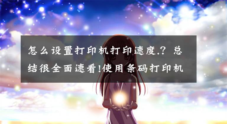 怎么设置打印机打印速度.？总结很全面速看!使用条码打印机打印标签时应该注意什么