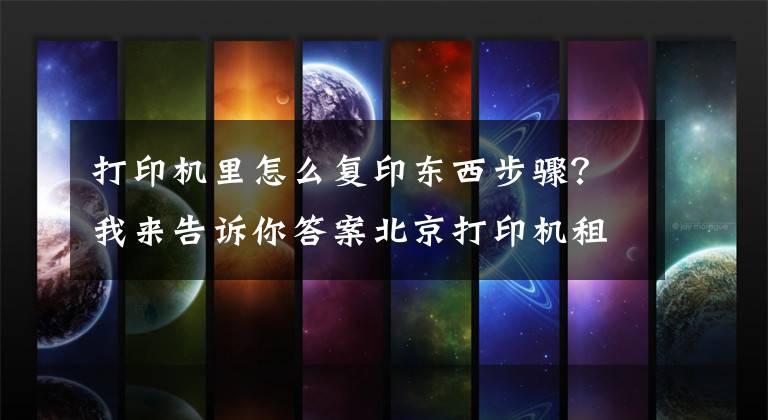 打印机里怎么复印东西步骤？我来告诉你答案北京打印机租赁：使用复印机的七大详细步骤