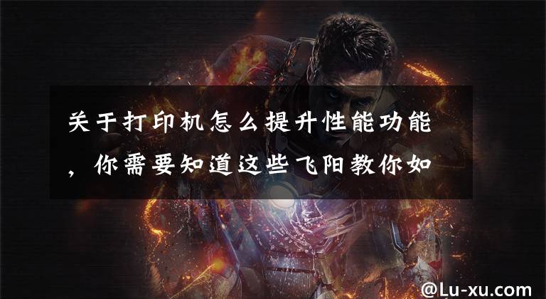 关于打印机怎么提升性能功能,你需要知道这些飞阳教你如何做好条码标签打印机的日常维护,延长使用寿命