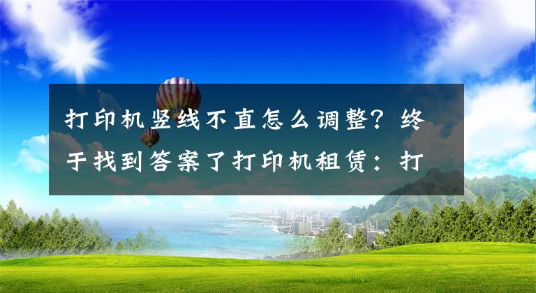 打印机竖线不直怎么调整?终于找到答案了打印机租赁:打印机常见问题及解决办法-国中办公设备