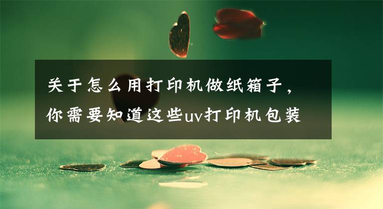 关于怎么用打印机做纸箱子,你需要知道这些uv打印机包装纸箱彩印效果图
