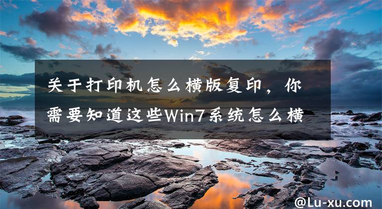 关于打印机怎么横版复印，你需要知道这些Win7系统怎么横向打印？电脑设置横向打印的方法