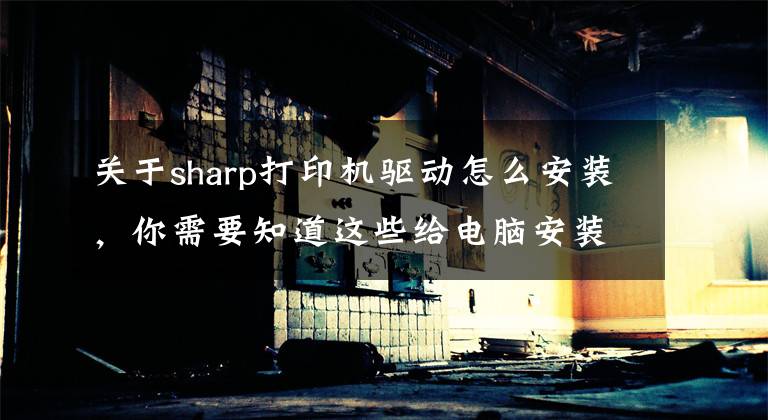 关于sharp打印机驱动怎么安装,你需要知道这些给电脑安装打印机驱动