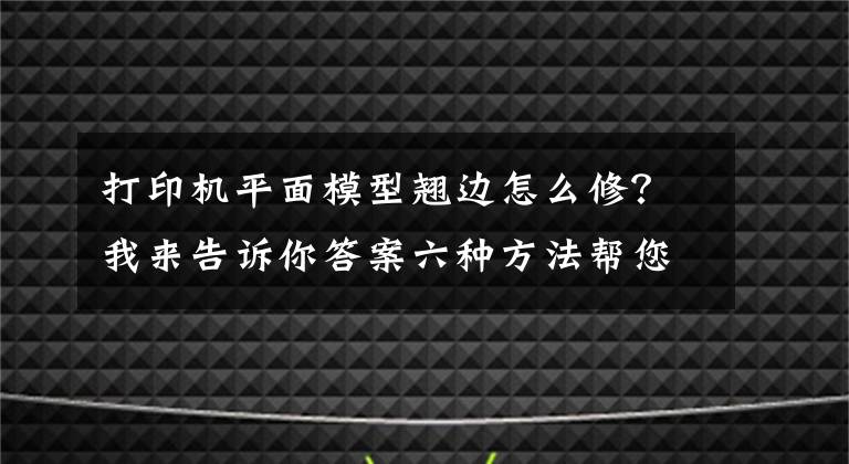 打印机平面模型翘边怎么修?我来告诉你答案六种方法帮您解决FDM3D打印机打印过程中翘边问题