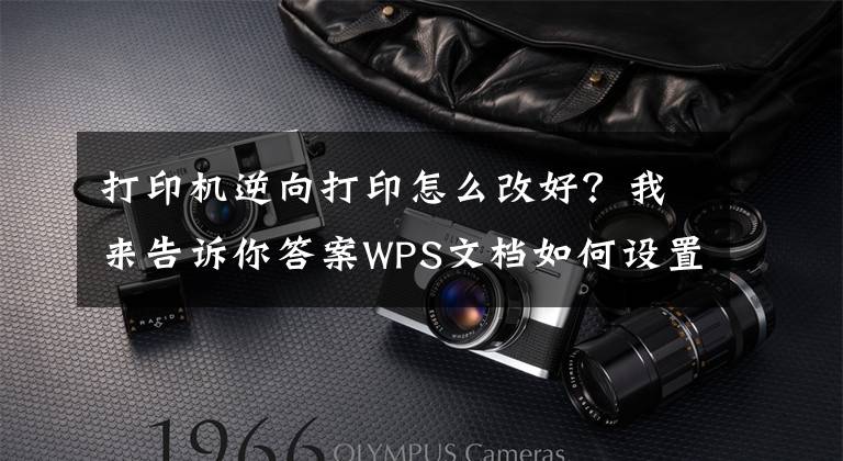打印机逆向打印怎么改好？我来告诉你答案WPS文档如何设置逆序页打印？简单六步就能实现