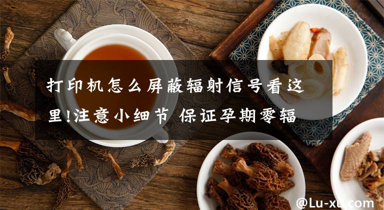 打印机怎么屏蔽辐射信号看这里!注意小细节 保证孕期零辐射