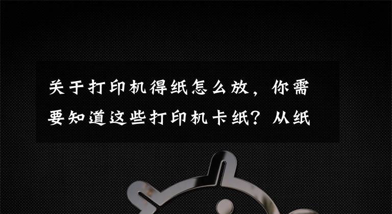 关于打印机得纸怎么放，你需要知道这些打印机卡纸？从纸张存放说起