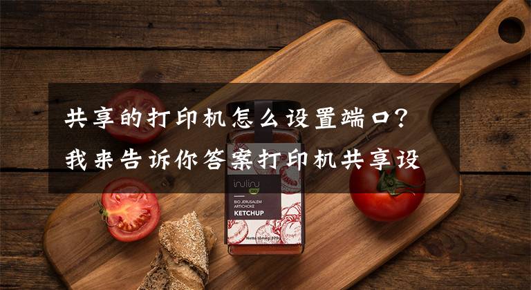 共享的打印机怎么设置端口？我来告诉你答案打印机共享设置