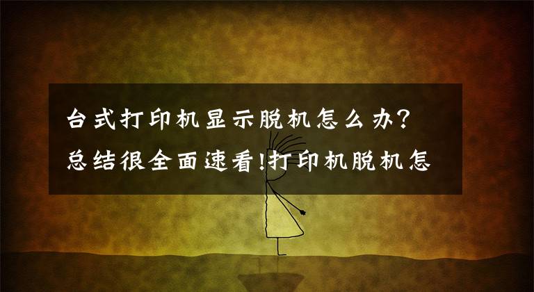 台式打印机显示脱机怎么办?总结很全面速看!打印机脱机怎么办?一天的工作效率就这样耽误实在不划算