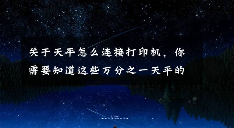 关于天平怎么连接打印机，你需要知道这些万分之一天平的装配操作和养护流程该怎样展开