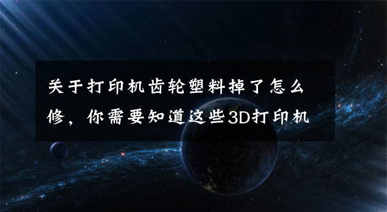 关于打印机齿轮塑料掉了怎么修,你需要知道这些3D打印机出现刨料问题该如何处理?