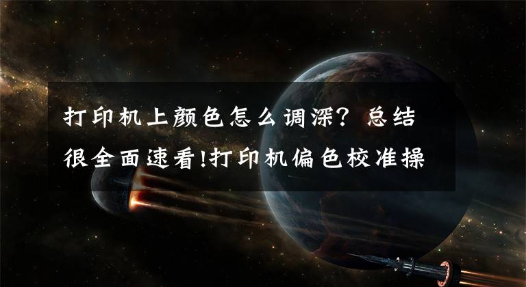 打印机上颜色怎么调深？总结很全面速看!打印机偏色校准操作说明