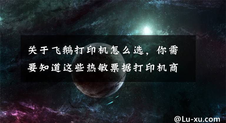 关于飞鹅打印机怎么选，你需要知道这些热敏票据打印机商家如何选择