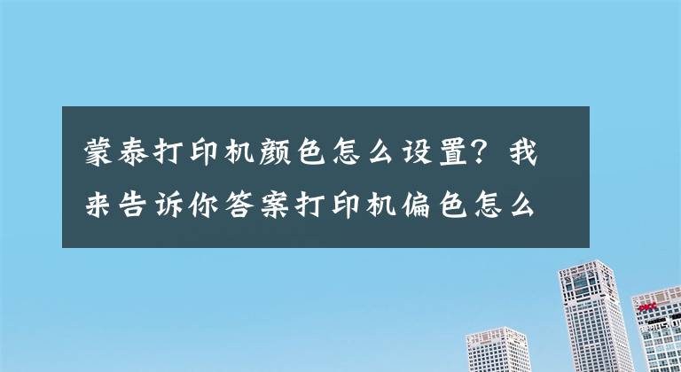 蒙泰打印机颜色怎么设置?我来告诉你答案打印机偏色怎么校正?
