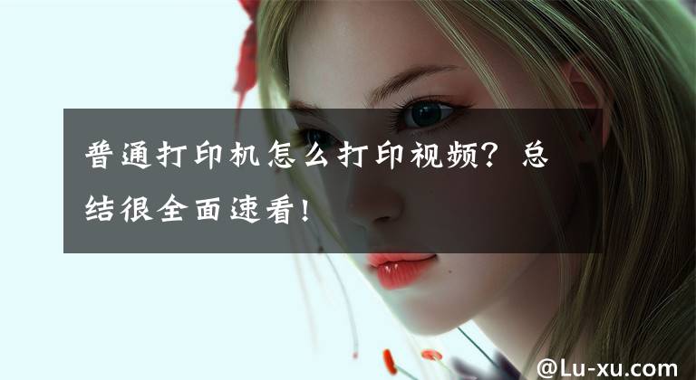 普通打印机怎么打印视频？总结很全面速看!