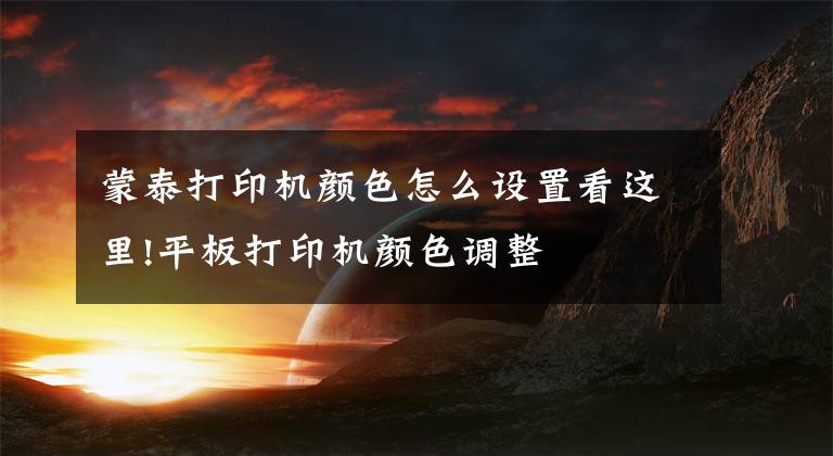 蒙泰打印机颜色怎么设置看这里!平板打印机颜色调整