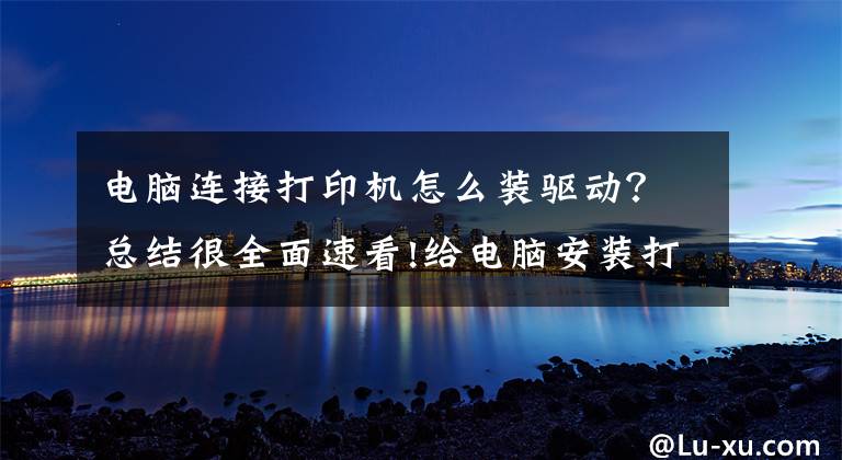 电脑连接打印机怎么装驱动？总结很全面速看!给电脑安装打印机驱动