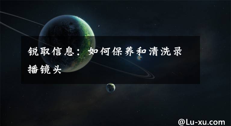 锐取信息：如何保养和清洗录播镜头