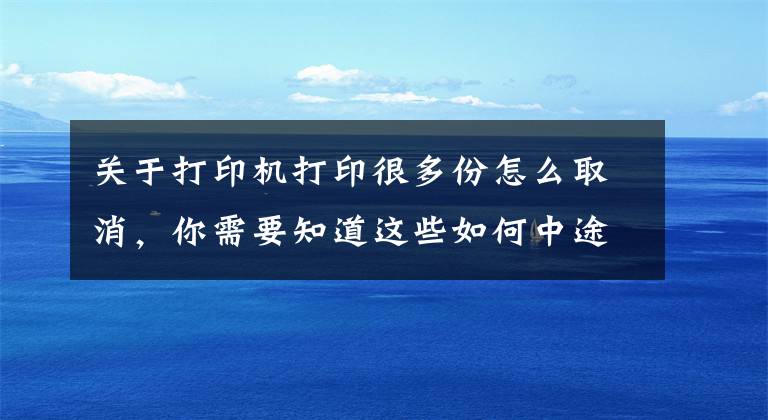 关于打印机打印很多份怎么取消，你需要知道这些如何中途取消正在进行的打印任务