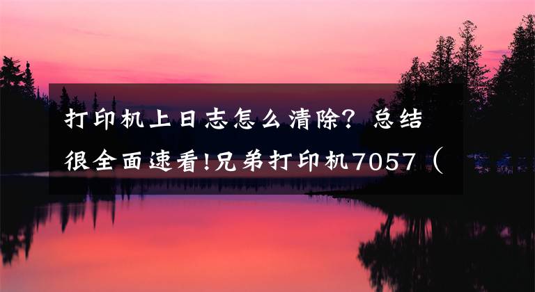 打印机上日志怎么清除?总结很全面速看!兄弟打印机7057(7060D)清零方法,闲时捡起急时用