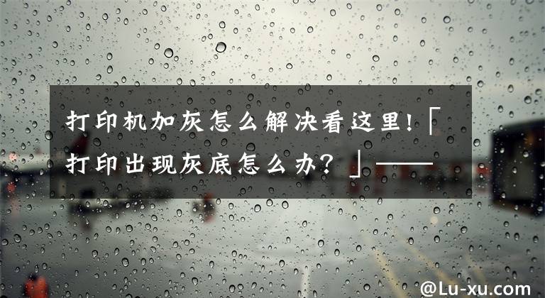 打印机加灰怎么解决看这里!「打印出现灰底怎么办？」——格之格打印小知识