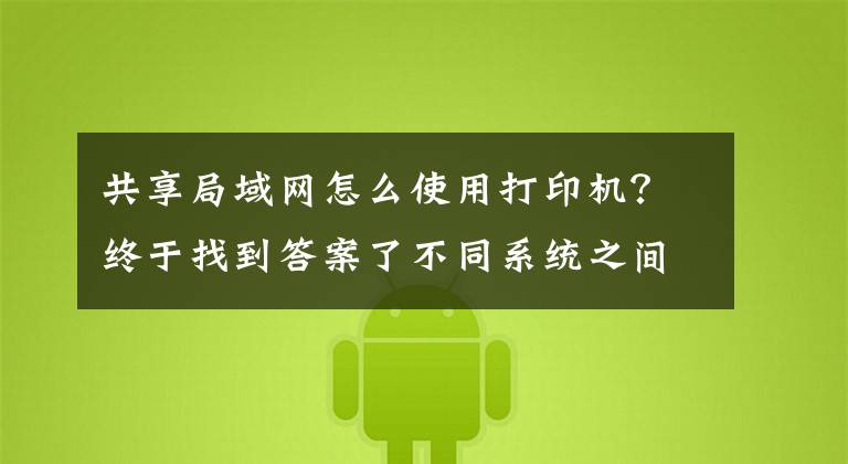 共享局域网怎么使用打印机?终于找到答案了不同系统之间如何共享打印机,一分钟教会你