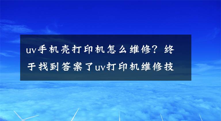 uv手机壳打印机怎么维修?终于找到答案了uv打印机维修技术教程及自学