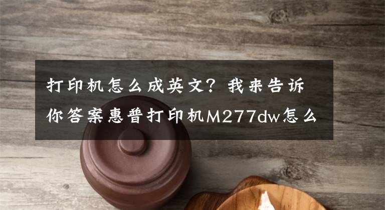 打印机怎么成英文?我来告诉你答案惠普打印机M277dw怎么将英文,从新设置成中文