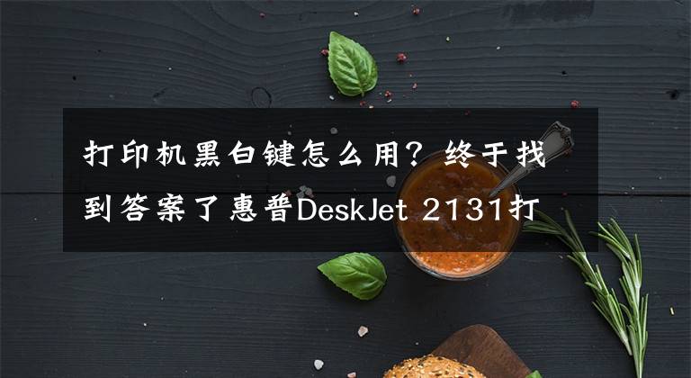 打印机黑白键怎么用？终于找到答案了惠普DeskJet 2131打印机使用技巧