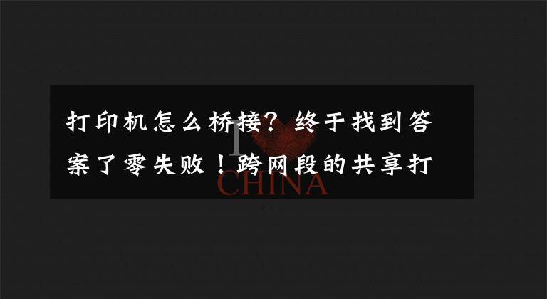 打印机怎么桥接?终于找到答案了零失败!跨网段的共享打印机怎么连接