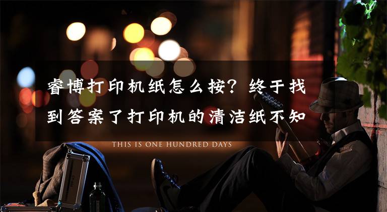 睿博打印机纸怎么按?终于找到答案了打印机的清洁纸不知道怎么更换,来这儿观摩一下