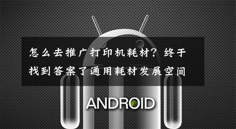 怎么去推广打印机耗材？终于找到答案了通用耗材发展空间大 如何成为大赢家