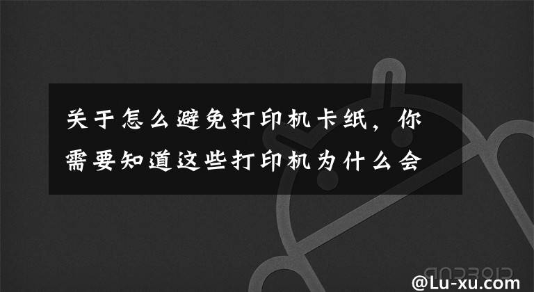 关于怎么避免打印机卡纸，你需要知道这些打印机为什么会发生卡纸？这几点你要清楚
