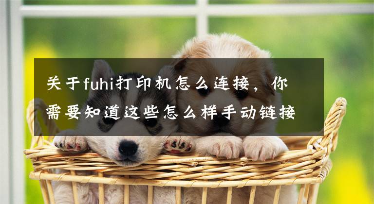 关于fuhi打印机怎么连接，你需要知道这些怎么样手动链接打印机？