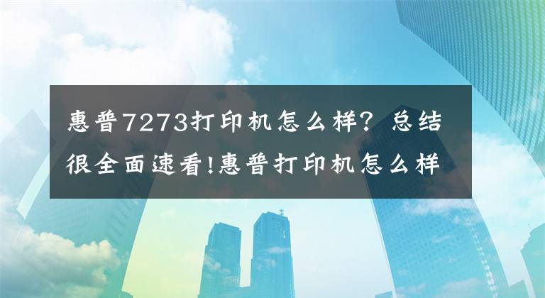 惠普7273打印机怎么样?总结很全面速看!惠普打印机怎么样 惠普打印机怎么安装